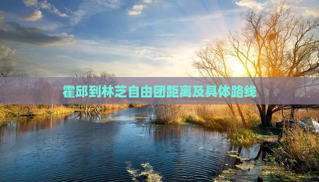 霍邱到林芝自由团距离及具体路线