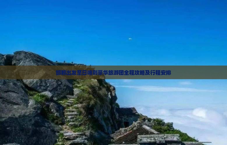 邯郸出发至日喀则豪华旅游团全程攻略及行程安排