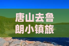 唐山去鲁朗小镇旅游：路线、费用与位置