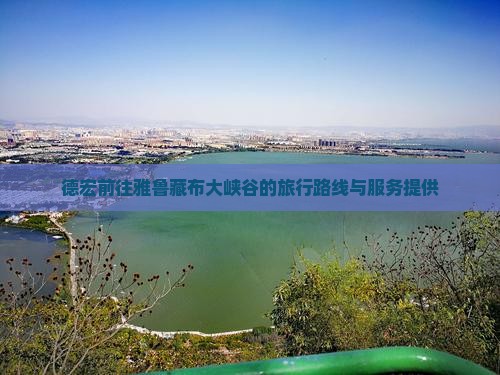德宏前往雅鲁藏布大峡谷的旅行路线与服务提供 德宏前往雅鲁藏布大峡谷的旅行路线与服务提供