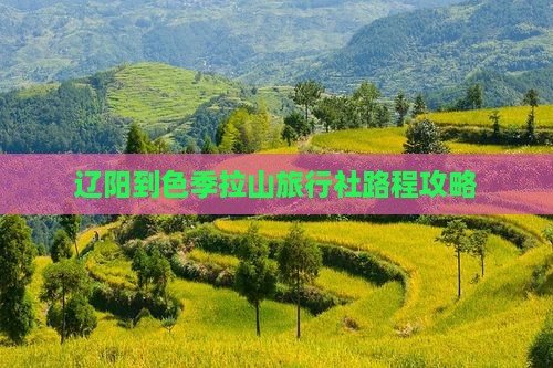 辽阳到色季拉山旅行社路程攻略