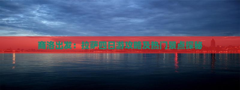 商洛出发：拉萨四日游攻略及热门景点探秘