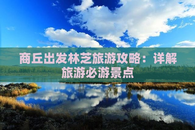 商丘出发林芝旅游攻略：详解旅游必游景点