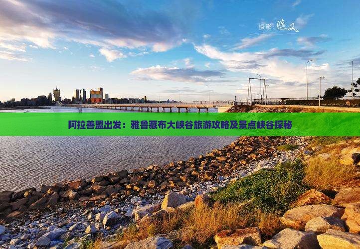 阿拉善盟出发：雅鲁藏布大峡谷旅游攻略及景点峡谷探秘