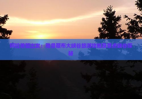 阿拉善盟出发：雅鲁藏布大峡谷旅游攻略及景点峡谷探秘