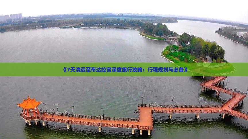 《7天清远至布达拉宫深度旅行攻略：行程规划与必备》