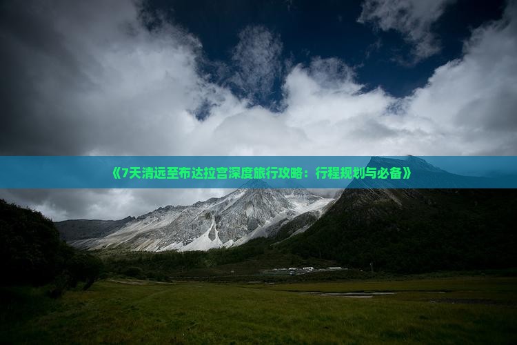 《7天清远至布达拉宫深度旅行攻略：行程规划与必备》