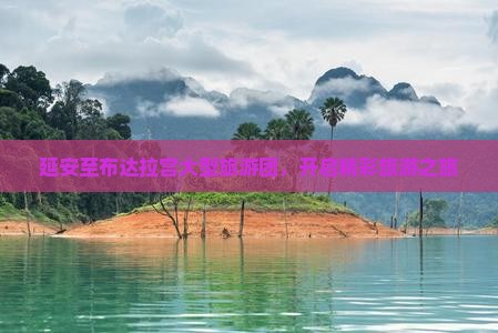 延安至布达拉宫大型旅游团，开启精彩旅游之旅