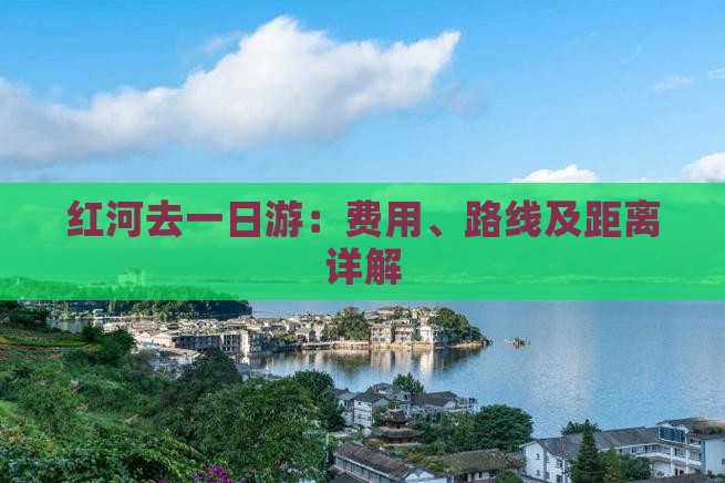 红河去一日游：费用、路线及距离详解