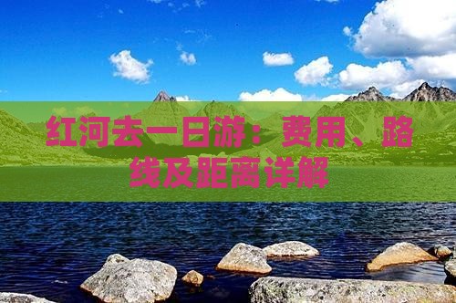 红河去一日游：费用、路线及距离详解