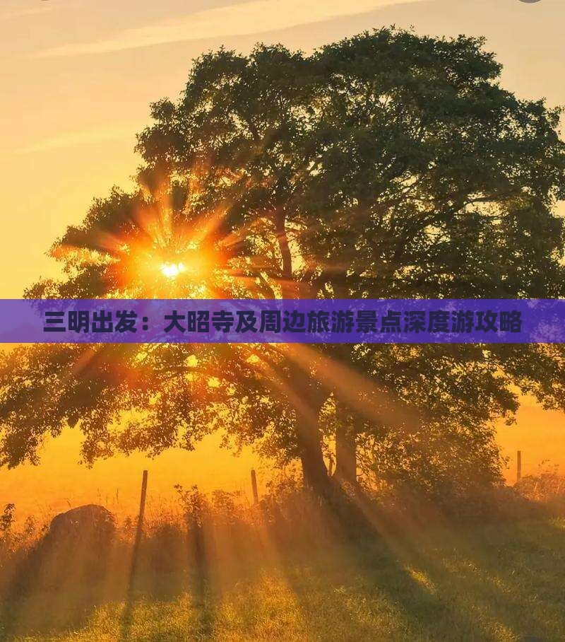 三明出发：大昭寺及周边旅游景点深度游攻略
