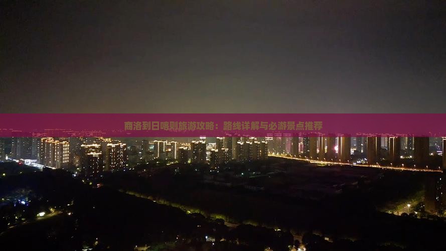 商洛到日喀则旅游攻略：路线详解与必游景点推荐