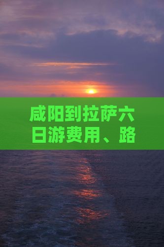 咸阳到拉萨六日游费用、路线及自驾天数