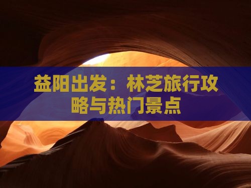 益阳出发：林芝旅行攻略与热门景点