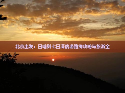 北京出发：日喀则七日深度游路线攻略与旅游全