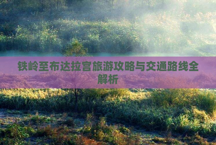 铁岭至布达拉宫旅游攻略与交通路线全解析