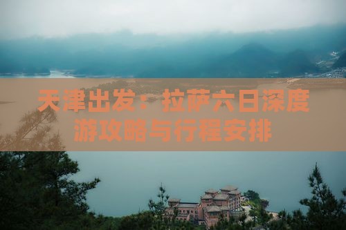 天津出发：拉萨六日深度游攻略与行程安排