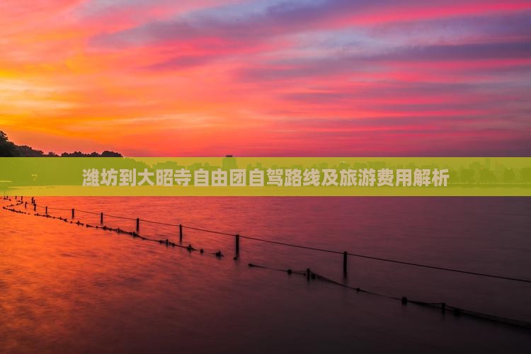 潍坊到大昭寺自由团自驾路线及旅游费用解析