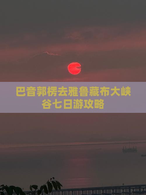 巴音郭楞去雅鲁藏布大峡谷七日游攻略