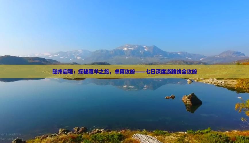 随州启程：探秘藏羊之旅，卓雍攻略——七日深度游路线全攻略