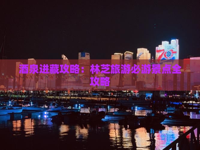 酒泉进藏攻略：林芝旅游必游景点全攻略