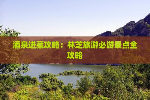 酒泉进藏攻略：林芝旅游必游景点全攻略