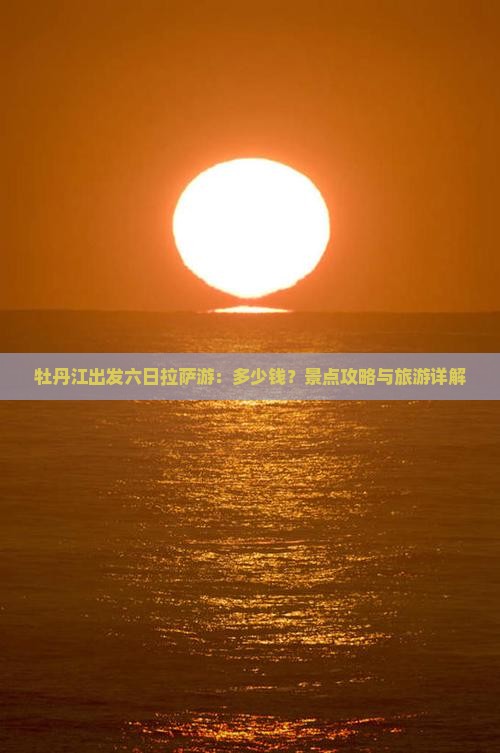 牡丹江出发六日拉萨游：多少钱？景点攻略与旅游详解