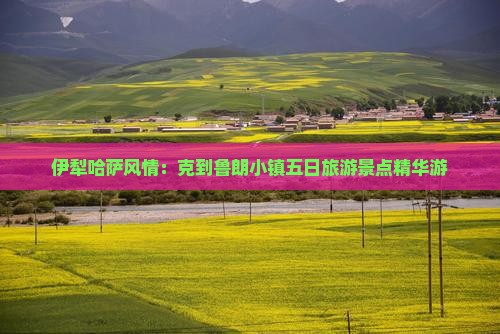 伊犁哈萨风情：克到鲁朗小镇五日旅游景点精华游