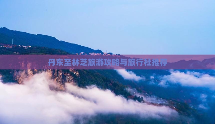 丹东至林芝旅游攻略与旅行社推荐
