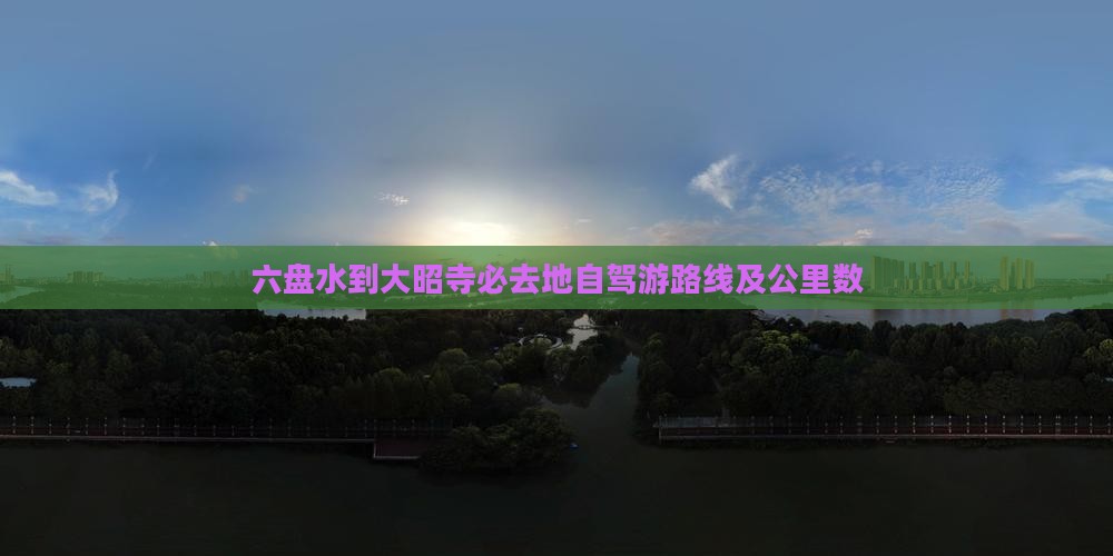 六盘水到大昭寺必去地自驾游路线及公里数