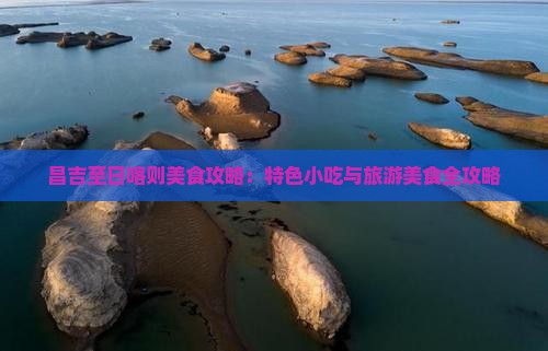 昌吉至日喀则美食攻略：特色小吃与旅游美食全攻略