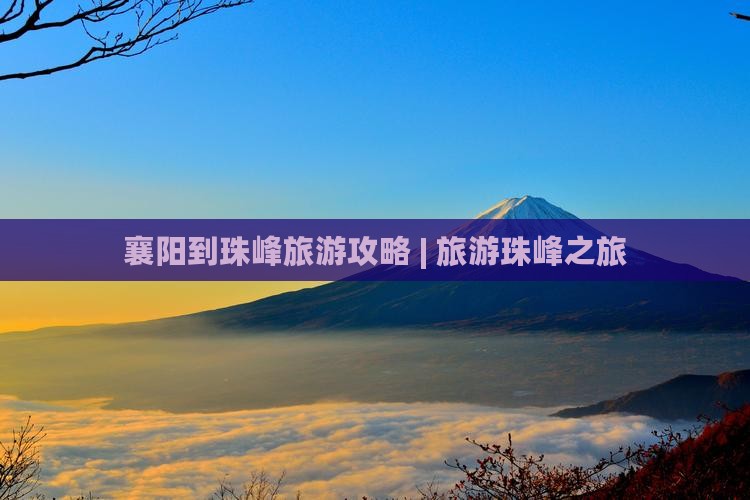 襄阳到珠峰旅游攻略 | 旅游珠峰之旅
