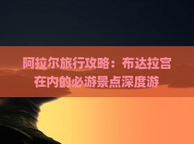 阿拉尔旅行攻略：布达拉宫在内的必游景点深度游