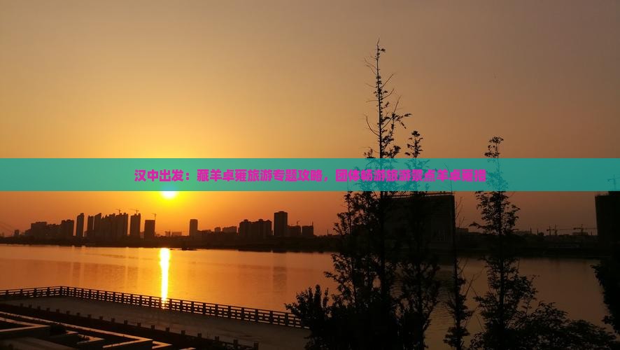 汉中出发：藏羊卓雍旅游专题攻略，团体畅游旅游景点羊卓雍措
