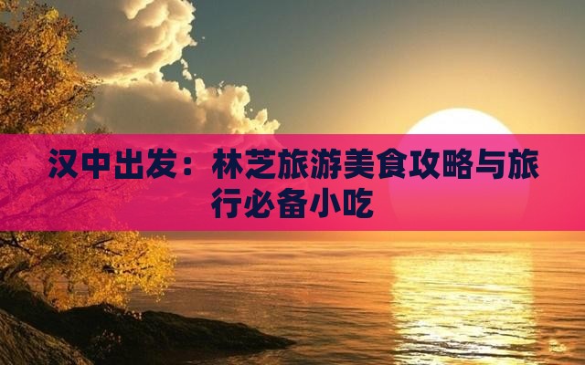 汉中出发：林芝旅游美食攻略与旅行必备小吃