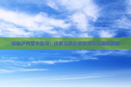 探秘泸州至卡定沟：详解沿途必游景点与深度游攻略
