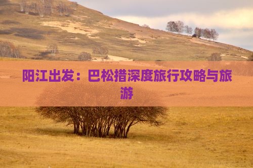 阳江出发：巴松措深度旅行攻略与旅游