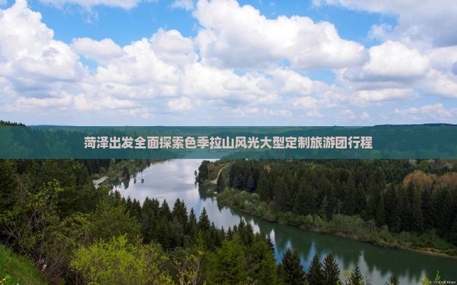 菏泽出发全面探索色季拉山风光大型定制旅游团行程
