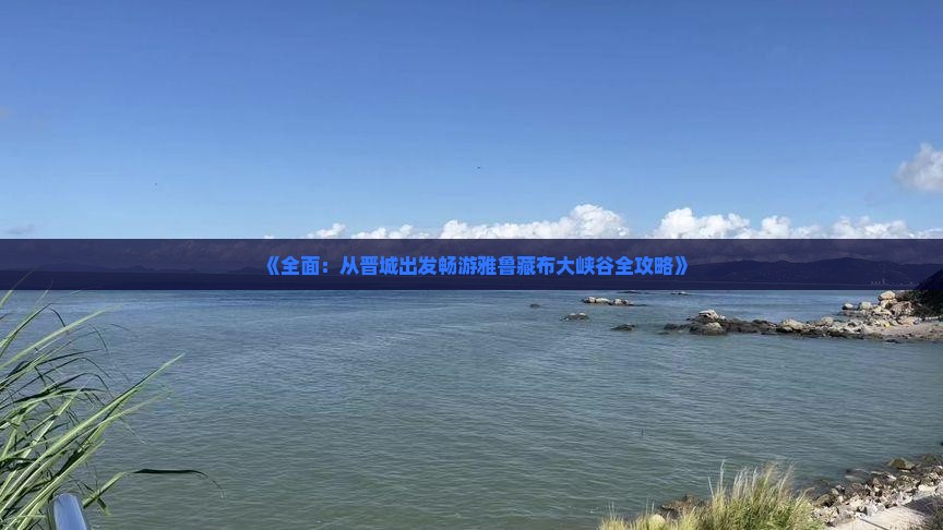 《全面：从晋城出发畅游雅鲁藏布大峡谷全攻略》