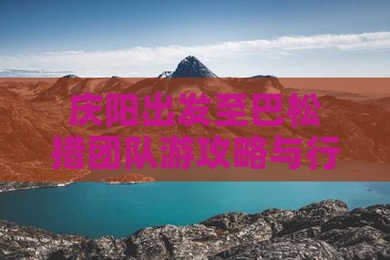 庆阳出发至巴松措团队游攻略与行程安排