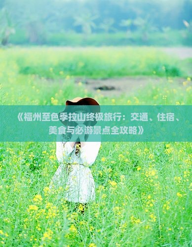 《福州至色季拉山终极旅行：交通、住宿、美食与必游景点全攻略》