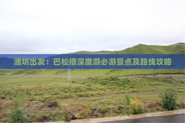 潍坊出发：巴松措深度游必游景点及路线攻略