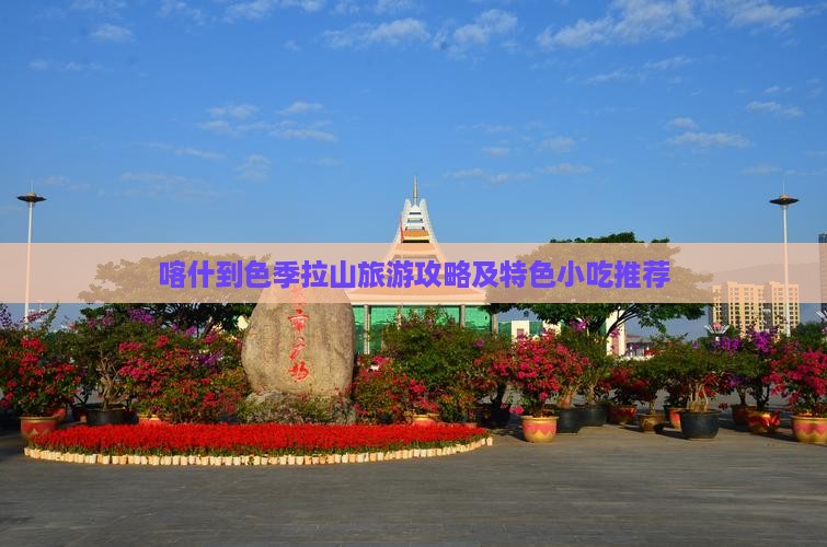 喀什到色季拉山旅游攻略及特色小吃推荐