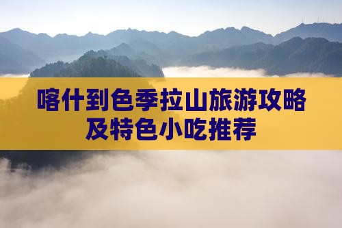 喀什到色季拉山旅游攻略及特色小吃推荐