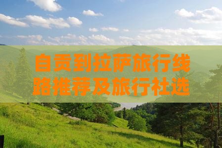 自贡到拉萨旅行线路推荐及旅行社选择