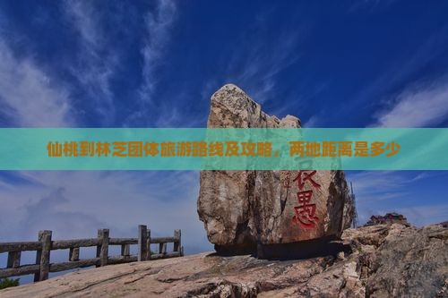 仙桃到林芝团体旅游路线及攻略，两地距离是多少