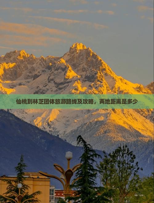 仙桃到林芝团体旅游路线及攻略，两地距离是多少