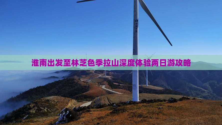 淮南出发至林芝色季拉山深度体验两日游攻略