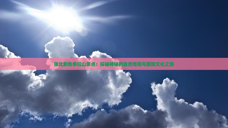张北到色季拉山景点：探秘神秘的自然奇观与藏族文化之旅