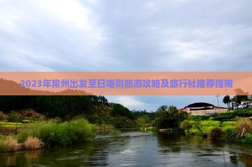 2023年常州出发至日喀则旅游攻略及旅行社推荐指南